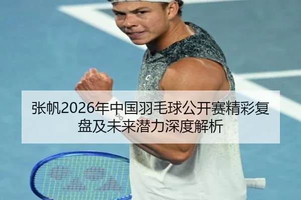 张帆2026年中国羽毛球公开赛精彩复盘及未来潜力深度解析